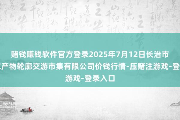 赌钱赚钱软件官方登录2025年7月12日长治市紫坊农产物轮廓交游市集有限公司价钱行情-压赌注游戏-登录入口
