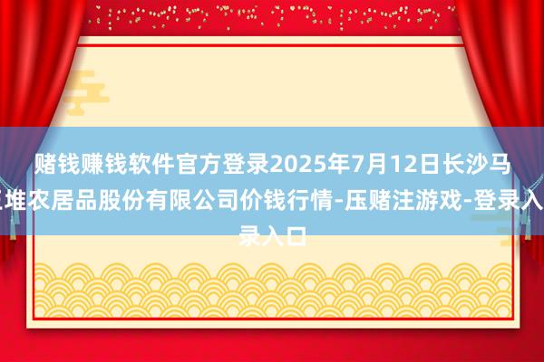 赌钱赚钱软件官方登录2025年7月12日长沙马王堆农居品股份有限公司价钱行情-压赌注游戏-登录入口