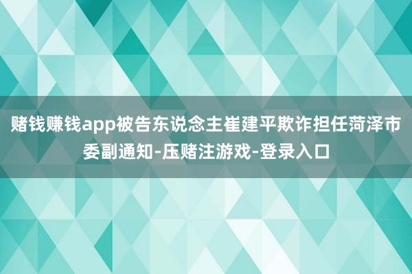赌钱赚钱app被告东说念主崔建平欺诈担任菏泽市委副通知-压赌注游戏-登录入口