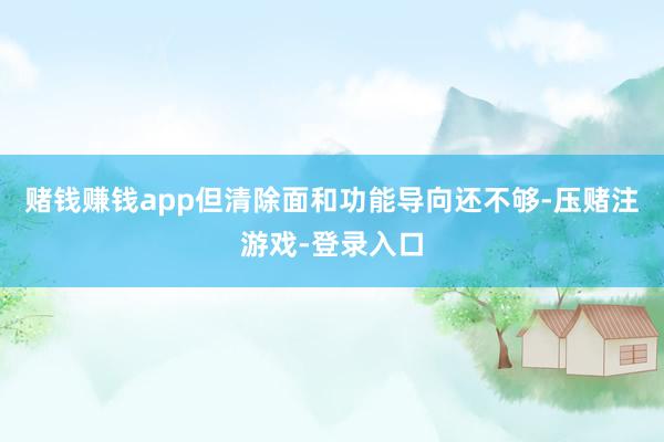 赌钱赚钱app但清除面和功能导向还不够-压赌注游戏-登录入口