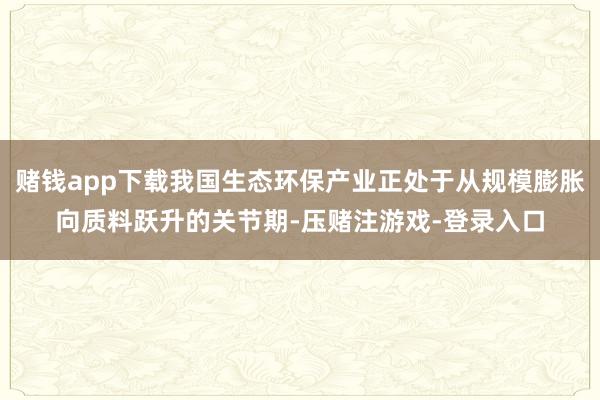 赌钱app下载我国生态环保产业正处于从规模膨胀向质料跃升的关节期-压赌注游戏-登录入口