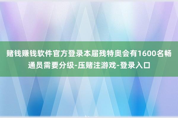 赌钱赚钱软件官方登录本届残特奥会有1600名畅通员需要分级-压赌注游戏-登录入口