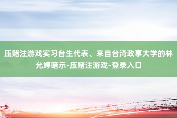 压赌注游戏实习台生代表、来自台湾政事大学的林允婷暗示-压赌注游戏-登录入口