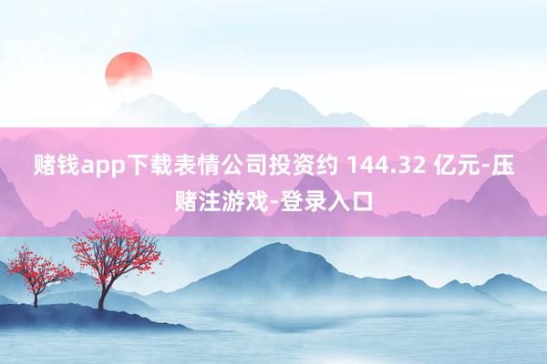 赌钱app下载表情公司投资约 144.32 亿元-压赌注游戏-登录入口
