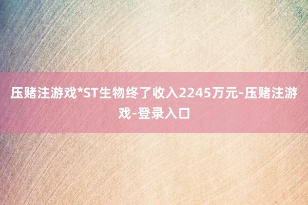压赌注游戏*ST生物终了收入2245万元-压赌注游戏-登录入口