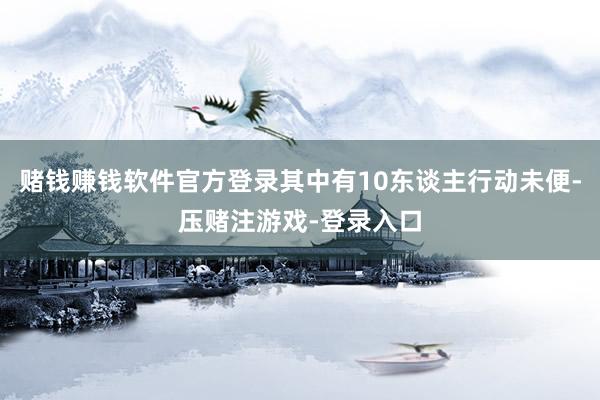 赌钱赚钱软件官方登录其中有10东谈主行动未便-压赌注游戏-登录入口