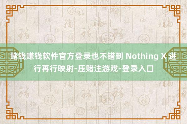 赌钱赚钱软件官方登录也不错到 Nothing X 进行再行映射-压赌注游戏-登录入口