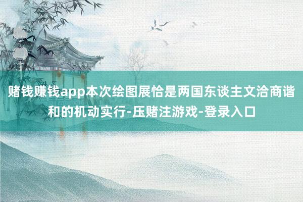 赌钱赚钱app本次绘图展恰是两国东谈主文洽商谐和的机动实行-压赌注游戏-登录入口
