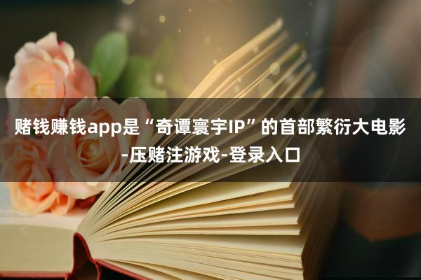赌钱赚钱app是“奇谭寰宇IP”的首部繁衍大电影-压赌注游戏-登录入口