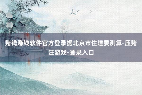赌钱赚钱软件官方登录　　据北京市住建委测算-压赌注游戏-登录入口