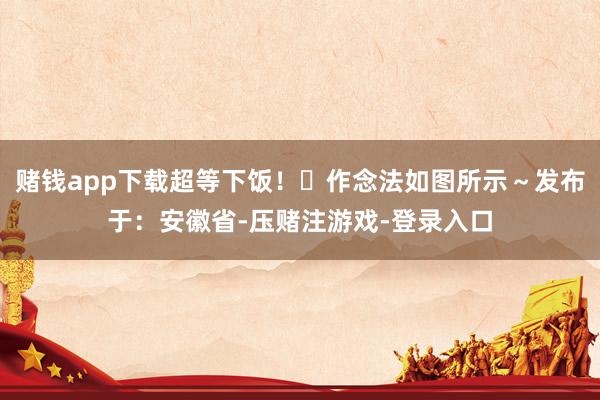 赌钱app下载超等下饭！✅作念法如图所示～发布于：安徽省-压赌注游戏-登录入口