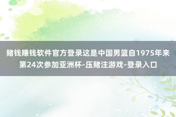 赌钱赚钱软件官方登录这是中国男篮自1975年来第24次参加亚洲杯-压赌注游戏-登录入口