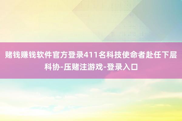 赌钱赚钱软件官方登录411名科技使命者赴任下层科协-压赌注游戏-登录入口