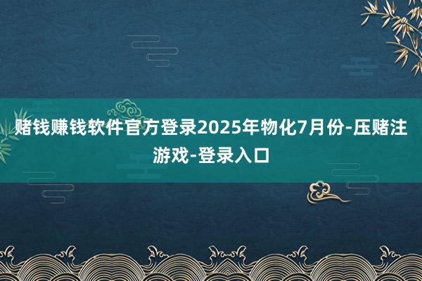 赌钱赚钱软件官方登录2025年物化7月份-压赌注游戏-登录入口