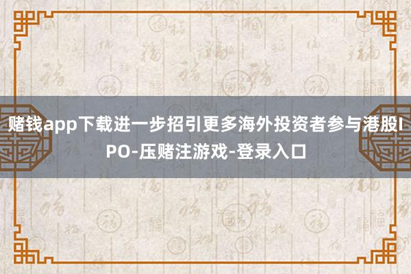 赌钱app下载进一步招引更多海外投资者参与港股IPO-压赌注游戏-登录入口