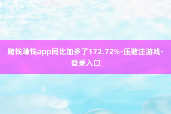 赌钱赚钱app同比加多了172.72%-压赌注游戏-登录入口