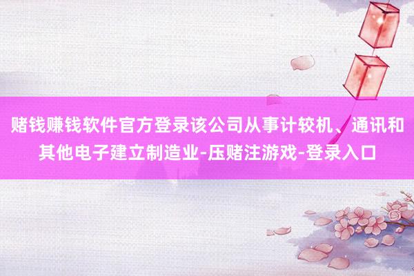 赌钱赚钱软件官方登录该公司从事计较机、通讯和其他电子建立制造业-压赌注游戏-登录入口