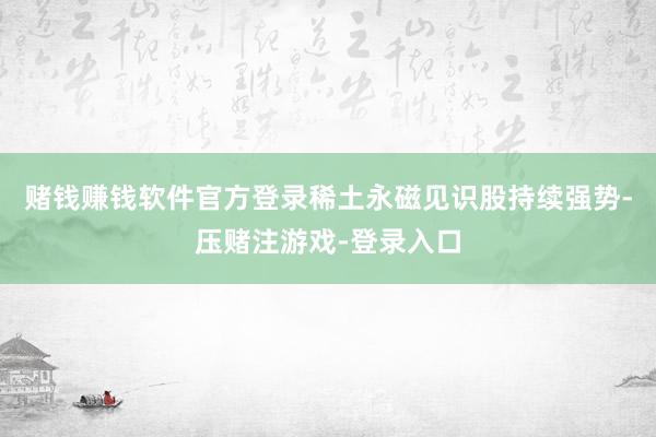 赌钱赚钱软件官方登录稀土永磁见识股持续强势-压赌注游戏-登录入口