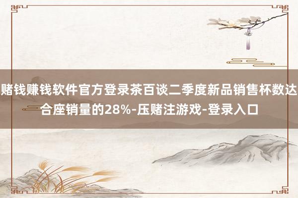 赌钱赚钱软件官方登录茶百谈二季度新品销售杯数达合座销量的28%-压赌注游戏-登录入口