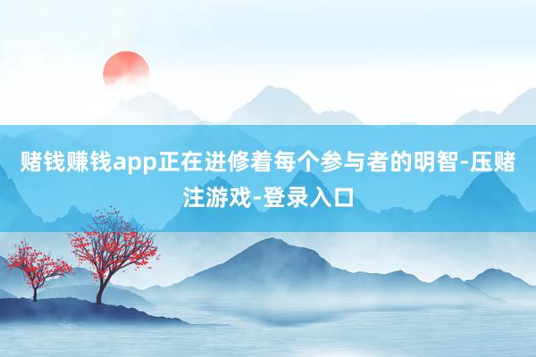 赌钱赚钱app正在进修着每个参与者的明智-压赌注游戏-登录入口