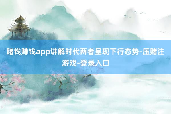 赌钱赚钱app讲解时代两者呈现下行态势-压赌注游戏-登录入口