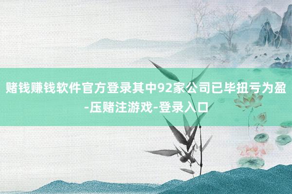 赌钱赚钱软件官方登录其中92家公司已毕扭亏为盈-压赌注游戏-登录入口