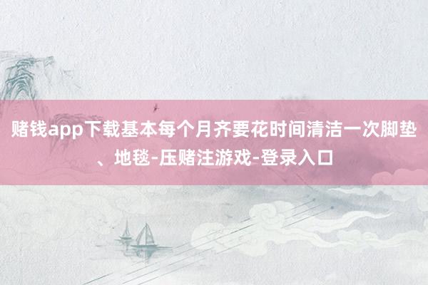 赌钱app下载基本每个月齐要花时间清洁一次脚垫、地毯-压赌注游戏-登录入口