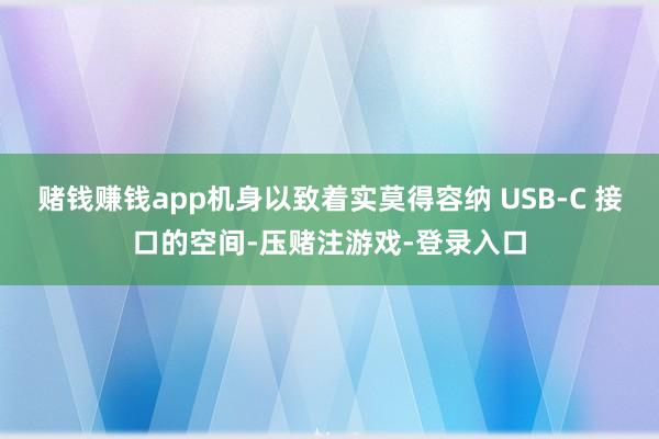 赌钱赚钱app机身以致着实莫得容纳 USB-C 接口的空间-压赌注游戏-登录入口