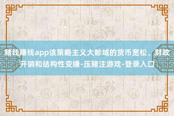 赌钱赚钱app该策略主义大畛域的货币宽松、财政开销和结构性变嫌-压赌注游戏-登录入口