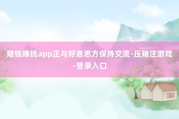 赌钱赚钱app正与好意思方保持交流-压赌注游戏-登录入口