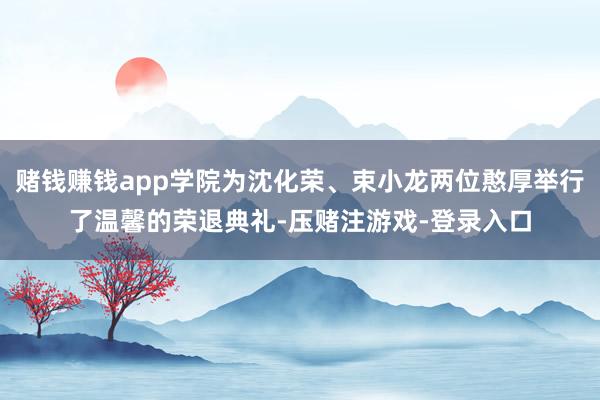 赌钱赚钱app学院为沈化荣、束小龙两位憨厚举行了温馨的荣退典礼-压赌注游戏-登录入口