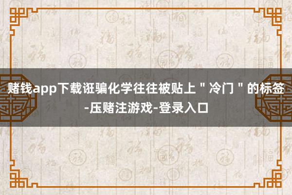 赌钱app下载诳骗化学往往被贴上"冷门"的标签-压赌注游戏-登录入口