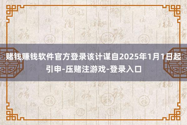 赌钱赚钱软件官方登录该计谋自2025年1月1日起引申-压赌注游戏-登录入口