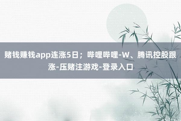 赌钱赚钱app连涨5日;哔哩哔哩-W、腾讯控股跟涨-压赌注游戏-登录入口