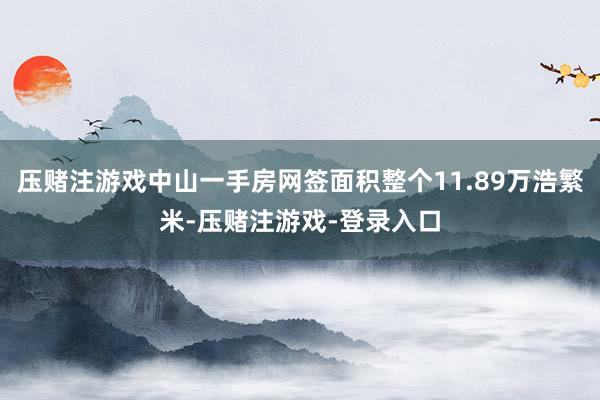 压赌注游戏中山一手房网签面积整个11.89万浩繁米-压赌注游戏-登录入口