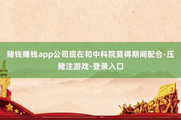 赌钱赚钱app公司现在和中科院莫得期间配合-压赌注游戏-登录入口
