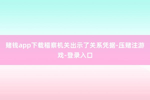 赌钱app下载稽察机关出示了关系凭据-压赌注游戏-登录入口