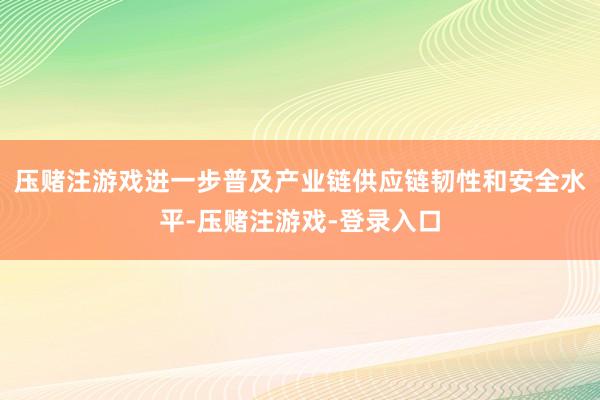 压赌注游戏进一步普及产业链供应链韧性和安全水平-压赌注游戏-登录入口
