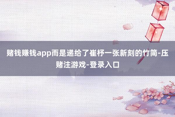 赌钱赚钱app而是递给了崔杼一张新刻的竹简-压赌注游戏-登录入口