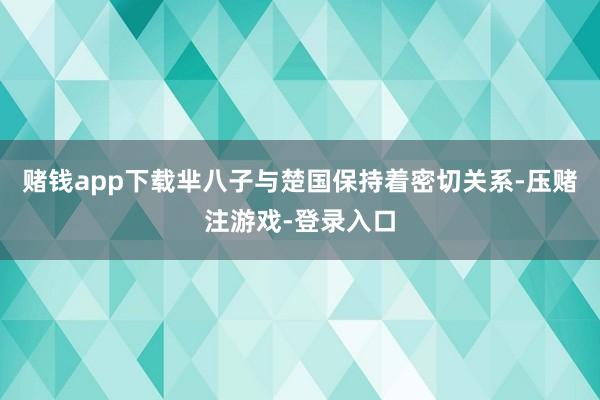 赌钱app下载芈八子与楚国保持着密切关系-压赌注游戏-登录入口