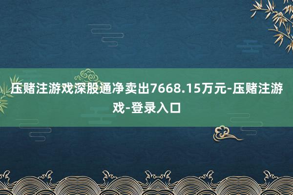 压赌注游戏深股通净卖出7668.15万元-压赌注游戏-登录入口