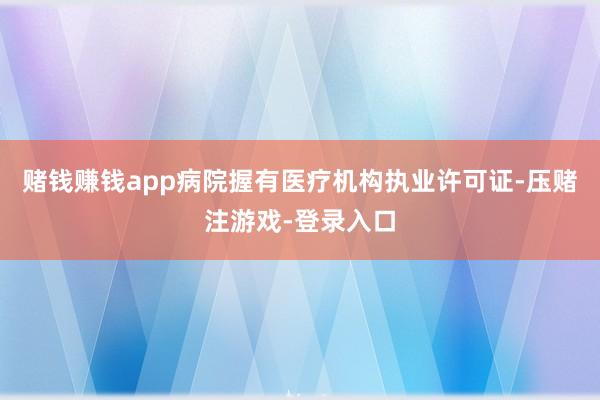 赌钱赚钱app病院握有医疗机构执业许可证-压赌注游戏-登录入口
