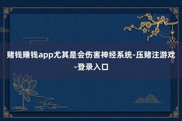 赌钱赚钱app尤其是会伤害神经系统-压赌注游戏-登录入口
