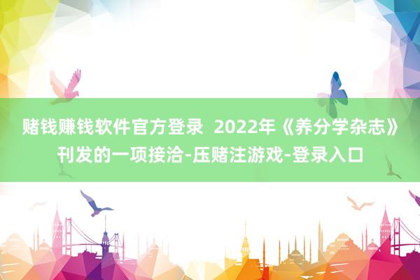 赌钱赚钱软件官方登录 2022年《养分学杂志》刊发的一项接洽-压赌注游戏-登录入口
