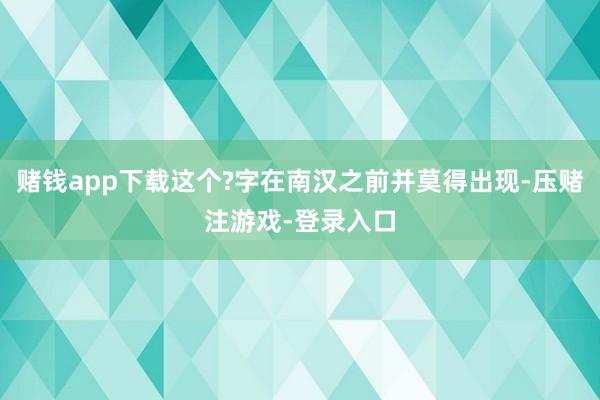 赌钱app下载这个?字在南汉之前并莫得出现-压赌注游戏-登录入口