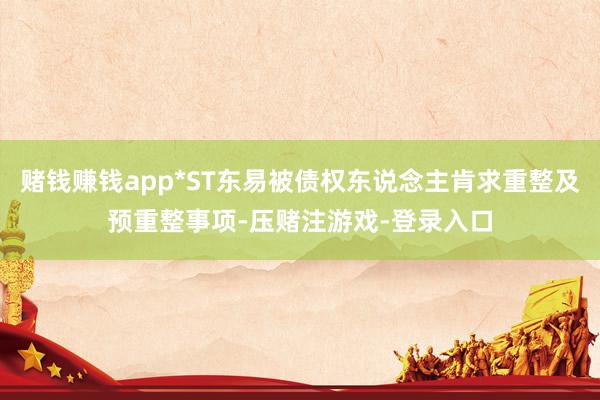 赌钱赚钱app*ST东易被债权东说念主肯求重整及预重整事项-压赌注游戏-登录入口