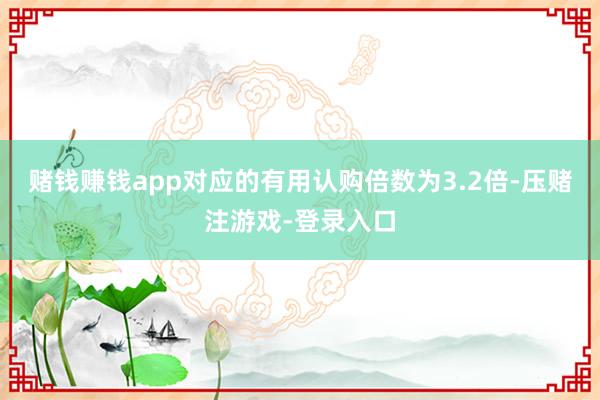 赌钱赚钱app对应的有用认购倍数为3.2倍-压赌注游戏-登录入口