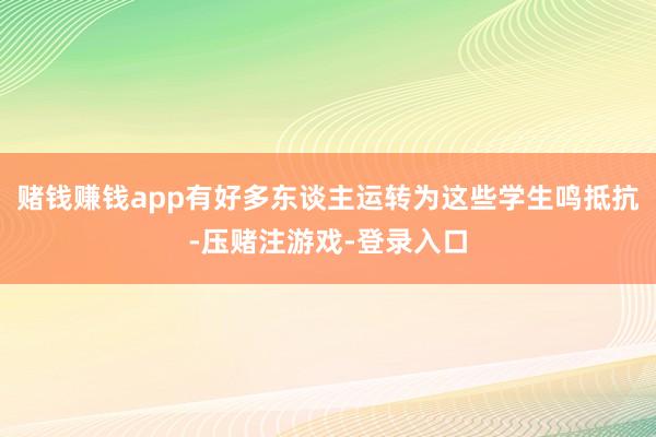 赌钱赚钱app有好多东谈主运转为这些学生鸣抵抗-压赌注游戏-登录入口