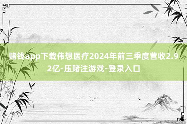 赌钱app下载伟想医疗2024年前三季度营收2.92亿-压赌注游戏-登录入口