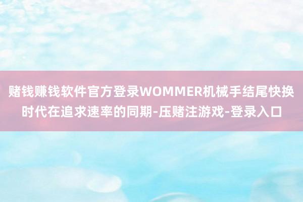 赌钱赚钱软件官方登录WOMMER机械手结尾快换时代在追求速率的同期-压赌注游戏-登录入口